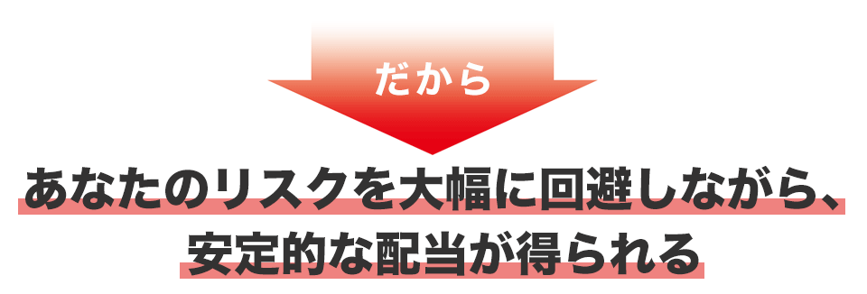 だからあなたのリスクを大幅に回避しながら、安定的な配当が得られる
